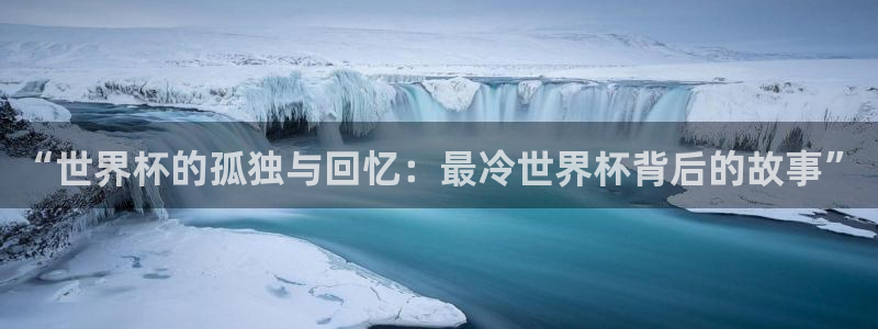 世界杯在线直播入口：“世界杯的孤独与回忆：最冷世界杯背后的故事”