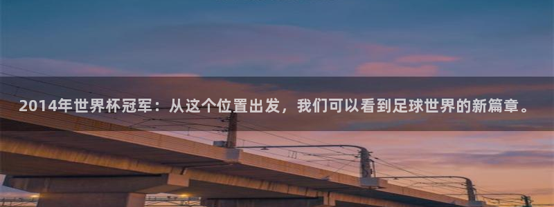 世界杯亚洲区预选赛赛程表：2014年世界杯冠军：从这个位置出发，我们可以看到足球世界的新篇章。