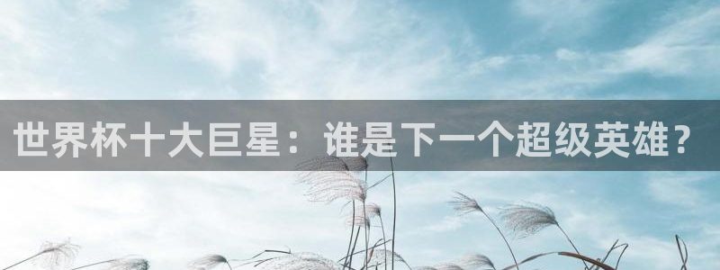足球世预赛：世界杯十大巨星：谁是下一个超级英雄？