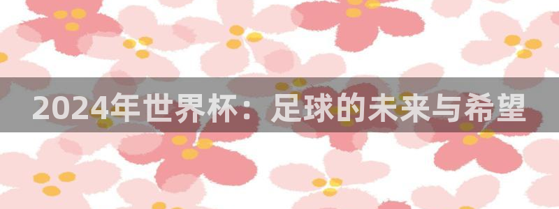 世界杯直播：2024年世界杯：足球的未来与希望